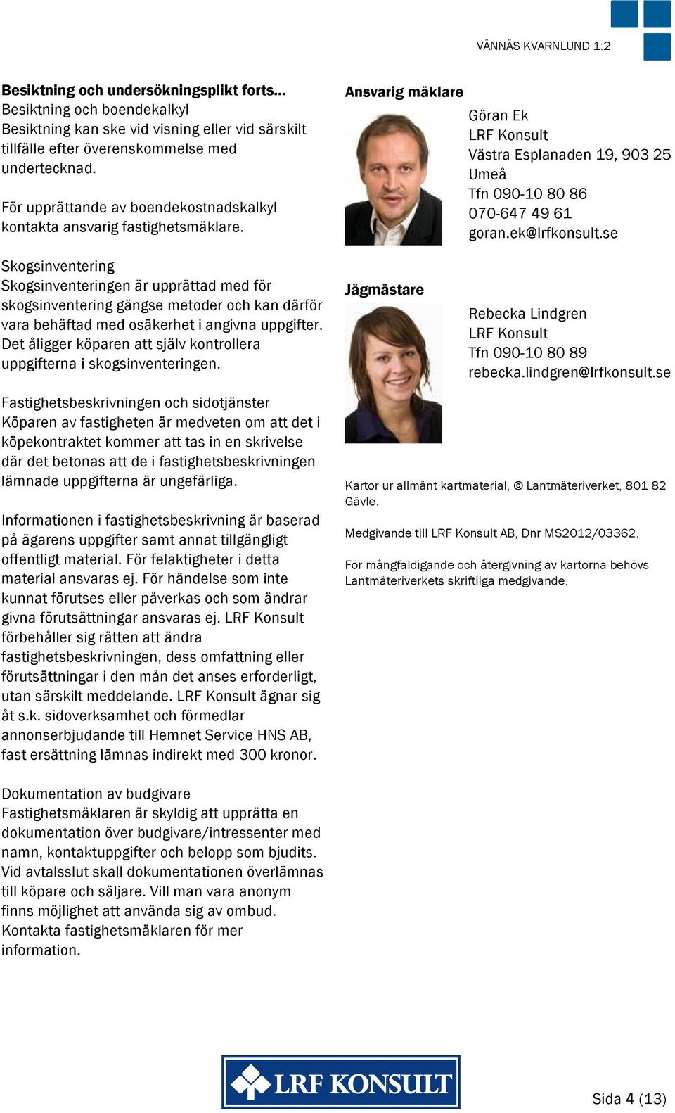 se Skogsinventering Skogsinventeringen är upprättad med för skogsinventering gängse metoder och kan därför vara behäftad med osäkerhet i angivna uppgifter.