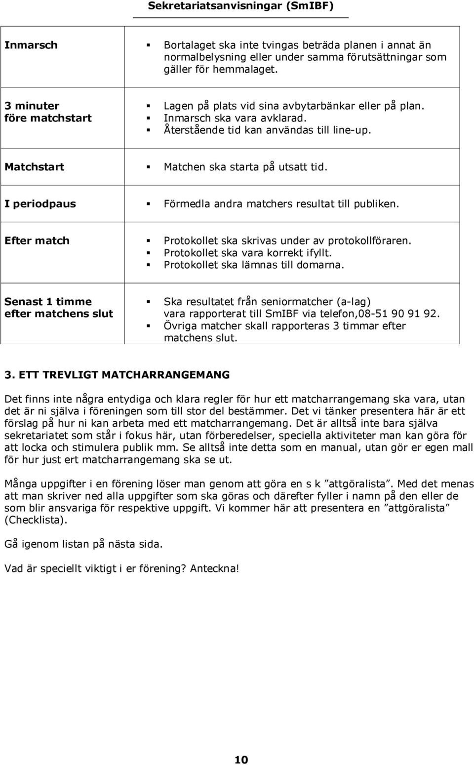 I periodpaus Förmedla andra matchers resultat till publiken. Efter match Protokollet ska skrivas under av protokollföraren. Protokollet ska vara korrekt ifyllt. Protokollet ska lämnas till domarna.