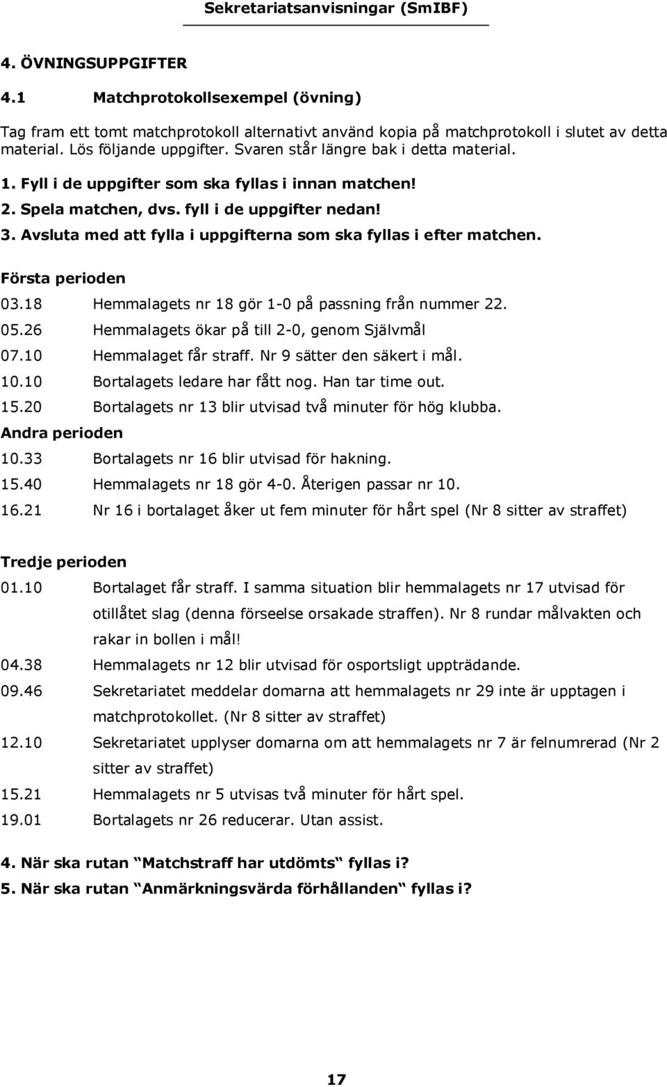 Avsluta med att fylla i uppgifterna som ska fyllas i efter matchen. Första perioden 03.18 Hemmalagets nr 18 gör 1-0 på passning från nummer 22. 05.26 Hemmalagets ökar på till 2-0, genom Självmål 07.