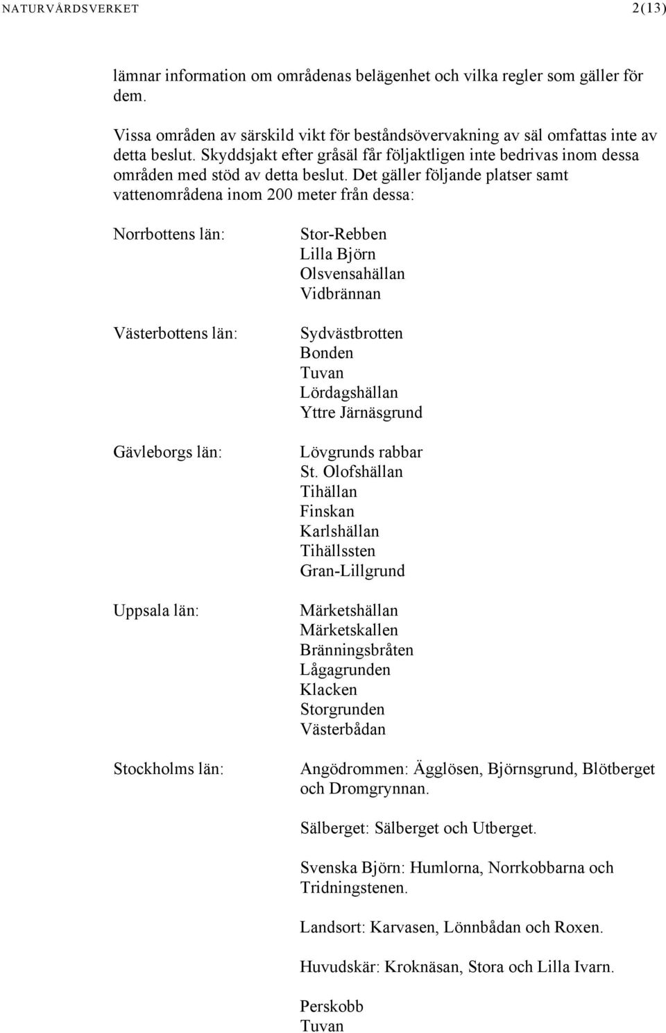 Det gäller följande platser samt vattenområdena inom 200 meter från dessa: Norrbottens län: Västerbottens län: Gävleborgs län: Uppsala län: Stockholms län: Stor-Rebben Lilla Björn Olsvensahällan