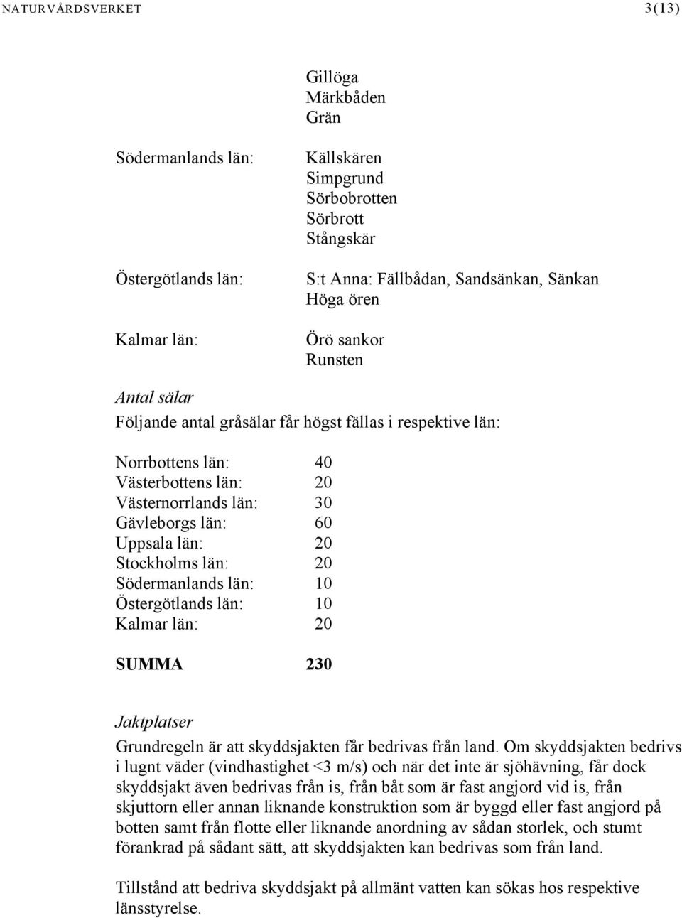 Stockholms län: 20 Södermanlands län: 10 Östergötlands län: 10 Kalmar län: 20 SUMMA 230 Jaktplatser Grundregeln är att skyddsjakten får bedrivas från land.