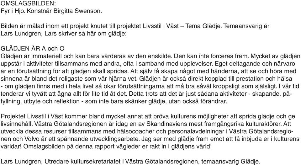 Mycket av glädjen uppstår i aktiviteter tillsammans med andra, ofta i samband med upplevelser. Eget deltagande och närvaro är en förutsättning för att glädjen skall spridas.