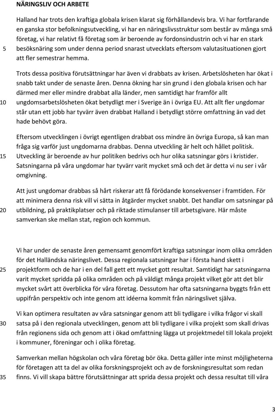 stark besöksnäring som under denna period snarast utvecklats eftersom valutasituationen gjort att fler semestrar hemma. Trots dessa positiva förutsättningar har även vi drabbats av krisen.