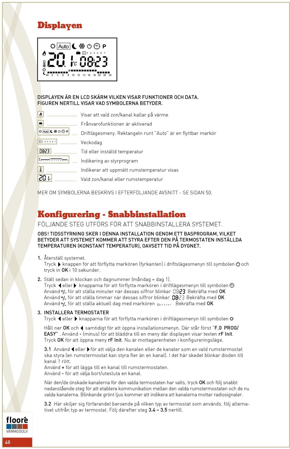 Rektangeln runt uto är en flyttbar markör Veckodag Tid eller inställd temperatur Indikering av styrprogram Indikerar att uppmätt rumstemperatur visas Vald zon/kanal eller rumstemperatur Mer om