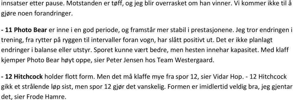 Jeg tror endringen i trening, fra rytter på ryggen til intervaller foran vogn, har slått positivt ut. Det er ikke planlagt endringer i balanse eller utstyr.