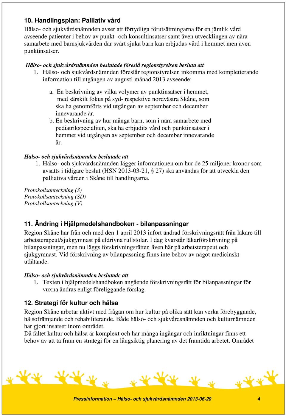 Hälso- och sjukvårdsnämnden föreslår regionstyrelsen inkomma med kompletterande information till utgången av augusti månad 2013 avseende: a.