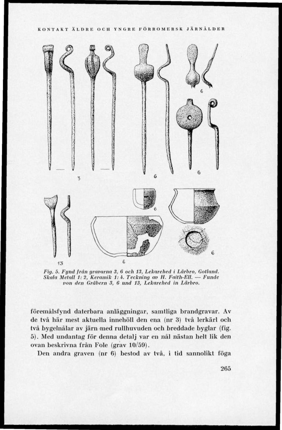 Av de två här mest aktuella innehöll den ena (nr 3) två lerkärl och två bygelnålar av järn med rullhuvuden och breddade byglar (fig. 5).