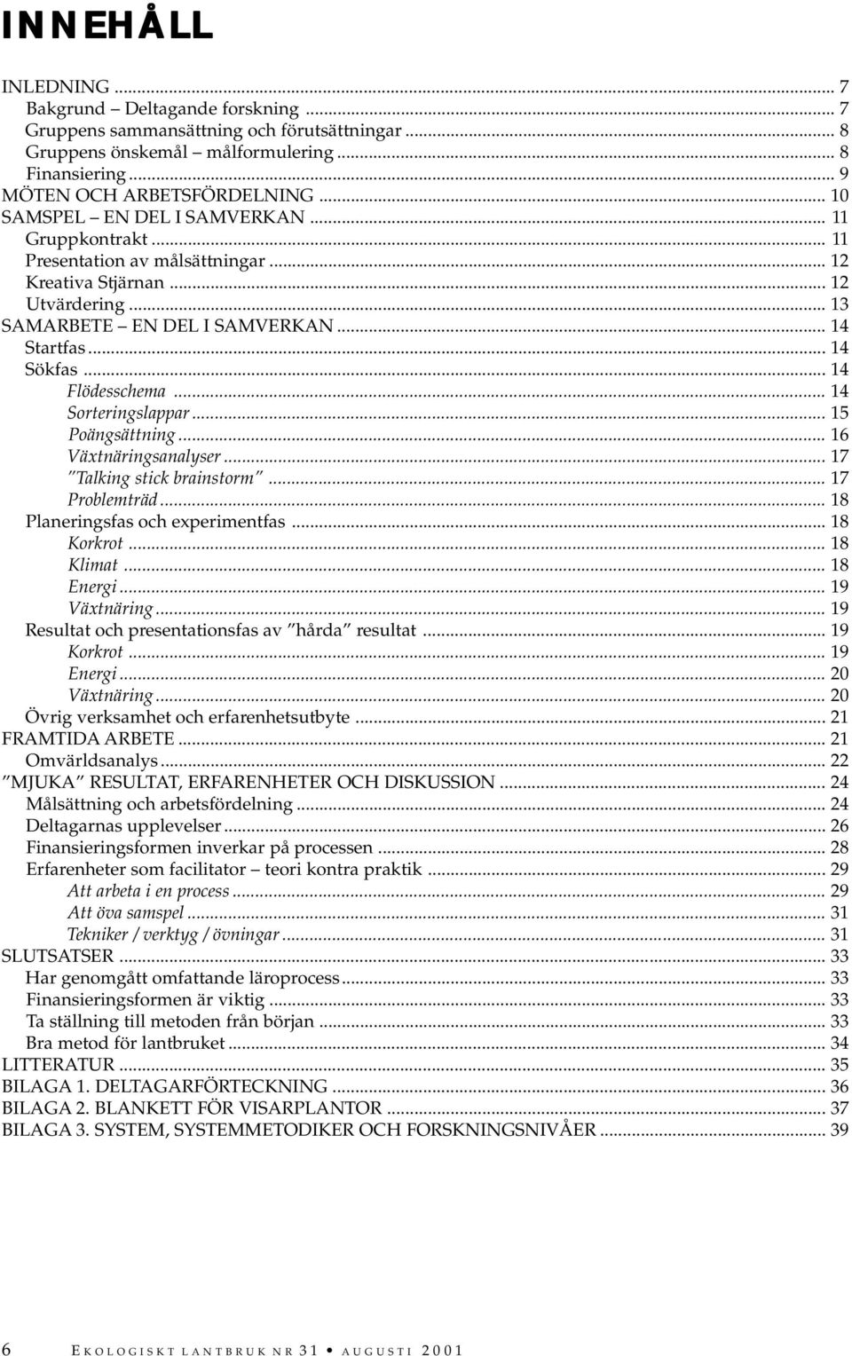 .. 14 Flödesschema... 14 Sorteringslappar... 15 Poängsättning... 16 Växtnäringsanalyser... 17 Talking stick brainstorm... 17 Problemträd... 18 Planeringsfas och experimentfas... 18 Korkrot... 18 Klimat.