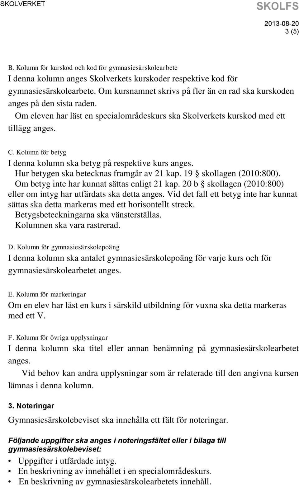 Kolumn för betyg I denna kolumn ska betyg på respektive kurs anges. Hur betygen ska betecknas framgår av 21 kap. 19 skollagen (2010:800). Om betyg inte har kunnat sättas enligt 21 kap.