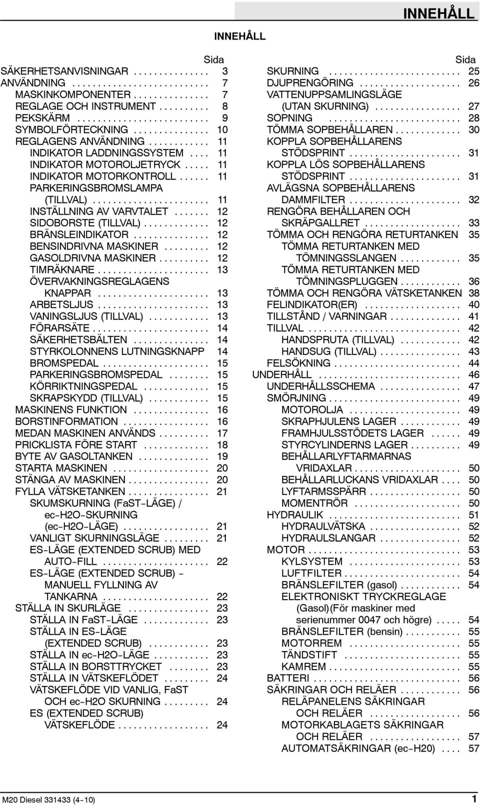 .. 12 BRÄNSLEINDIKATOR... 12 BENSINDRIVNA MASKINER... 12 GASOLDRIVNA MASKINER... 12 TIMRÄKNARE... 13 ÖVERVAKNINGSREGLAGENS KNAPPAR... 13 ARBETSLJUS... 13 VANINGSLJUS (TILLVAL)... 13 FÖRARSÄTE.