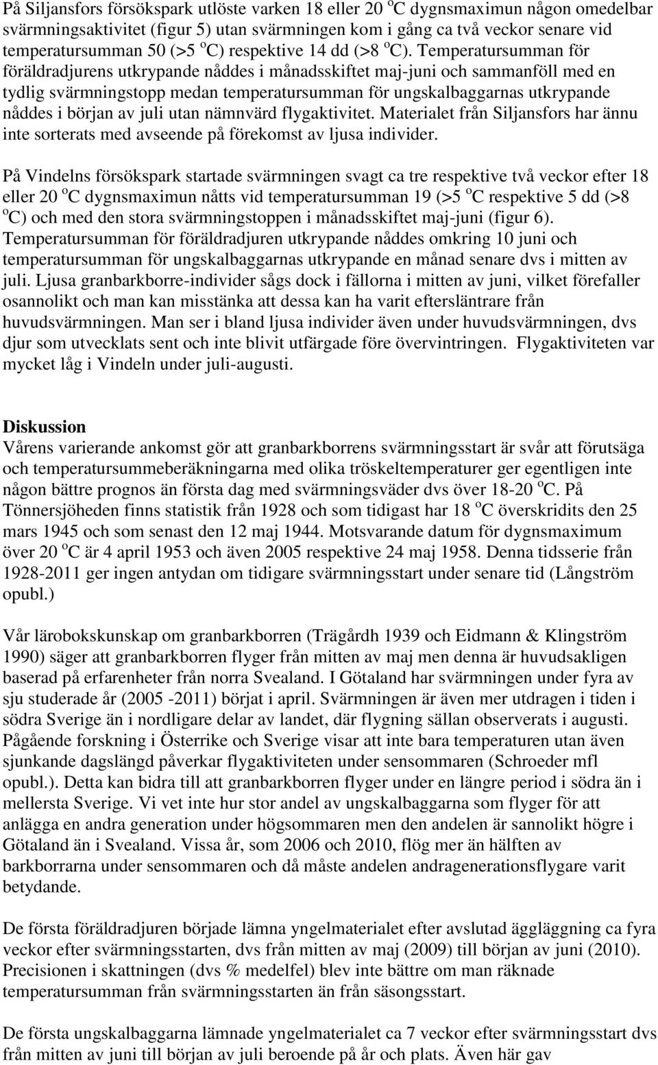 Temperatursumman för föräldradjurens utkrypande nåddes i månadsskiftet maj-juni och sammanföll med en tydlig svärmningstopp medan temperatursumman för ungskalbaggarnas utkrypande nåddes i början av