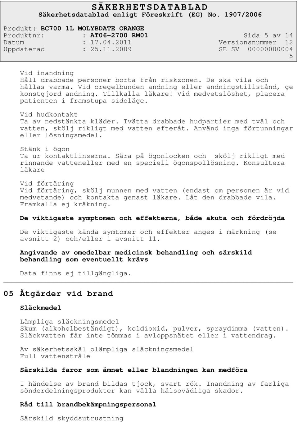 Tvätta drabbade hudpartier med tvål och vatten, skölj rikligt med vatten efteråt. Använd inga förtunningar eller lösningsmedel. Stänk i ögon Ta ur kontaktlinserna.