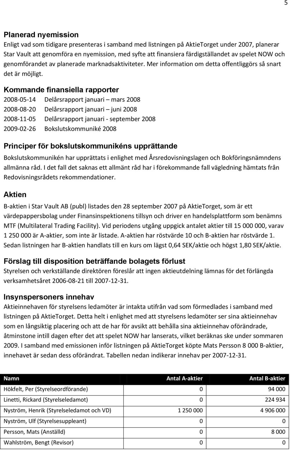 Kommande finansiella rapporter 2008-05-14 Delårsrapport januari mars 2008 2008-08-20 Delårsrapport januari juni 2008 2008-11-05 Delårsrapport januari - september 2008 2009-02-26 Bokslutskommuniké