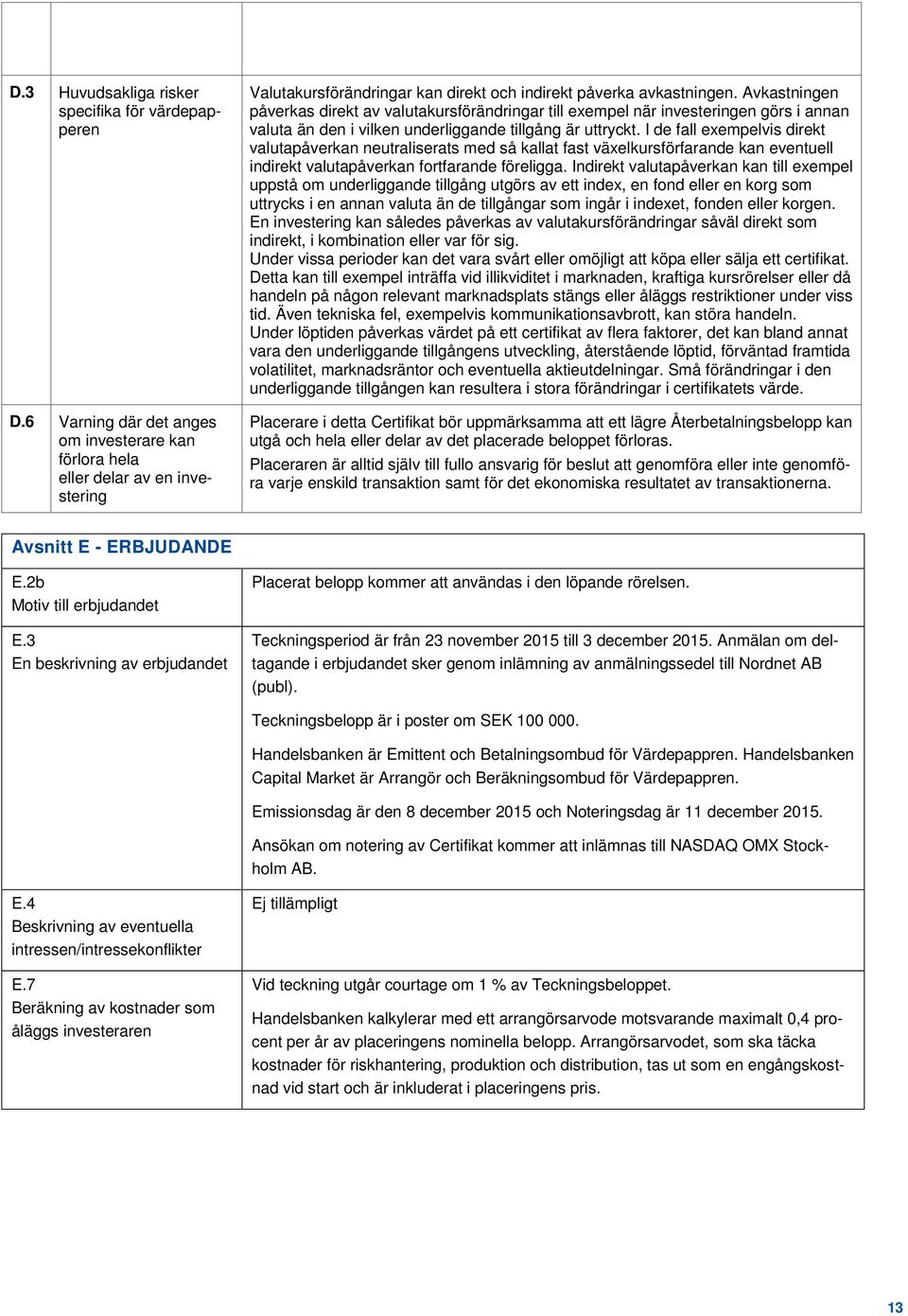 Avkastningen påverkas direkt av valutakursförändringar till exempel när investeringen görs i annan valuta än den i vilken underliggande tillgång är uttryckt.