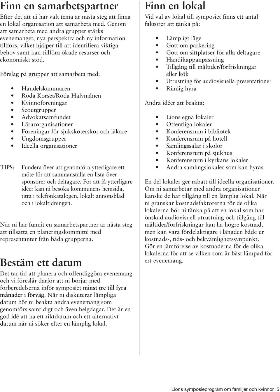 stöd. Förslag på grupper att samarbeta med: TIPS: Handelskammaren Röda Korset/Röda Halvmånen Kvinnoföreningar Scoutgrupper Advokatsamfundet Lärarorganisationer Föreningar för sjuksköterskor och
