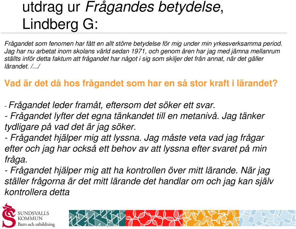 lärandet. /.../ Vad är det då hos frågandet som har en så stor kraft i lärandet? - Frågandet leder framåt, eftersom det söker ett svar. - Frågandet lyfter det egna tänkandet till en metanivå.