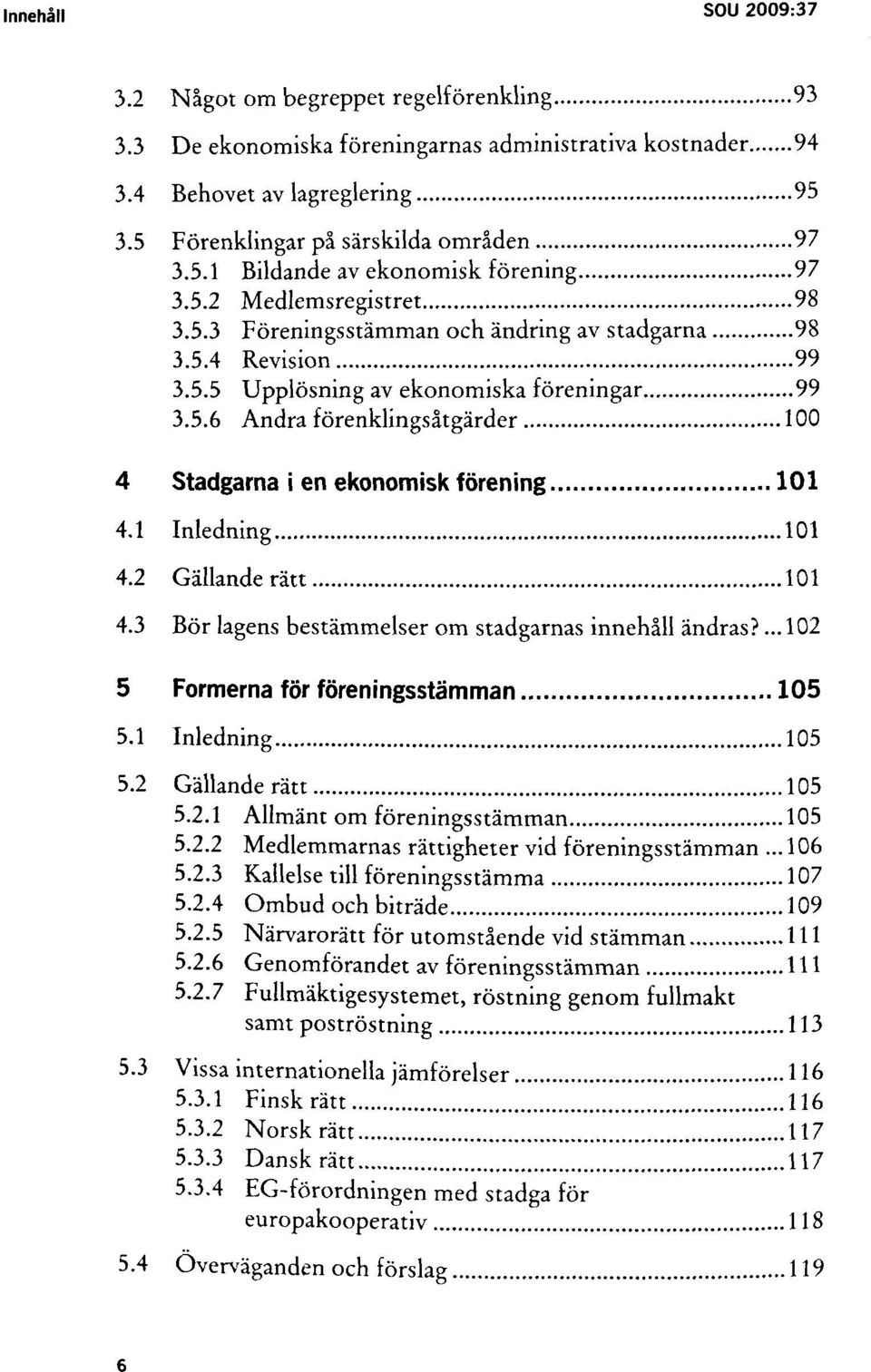 1 Inledning 101 4.2 Gällande rätt 101 4.3 Bör lagens bestämmelser om stadgarnas innehåll ändras?... 102 5 Formerna för föreningsstämman 105 5.1 Inledning 105 5.2 Gällande rätt 105 5.2.1 Allmänt om föreningsstämman 105 5.