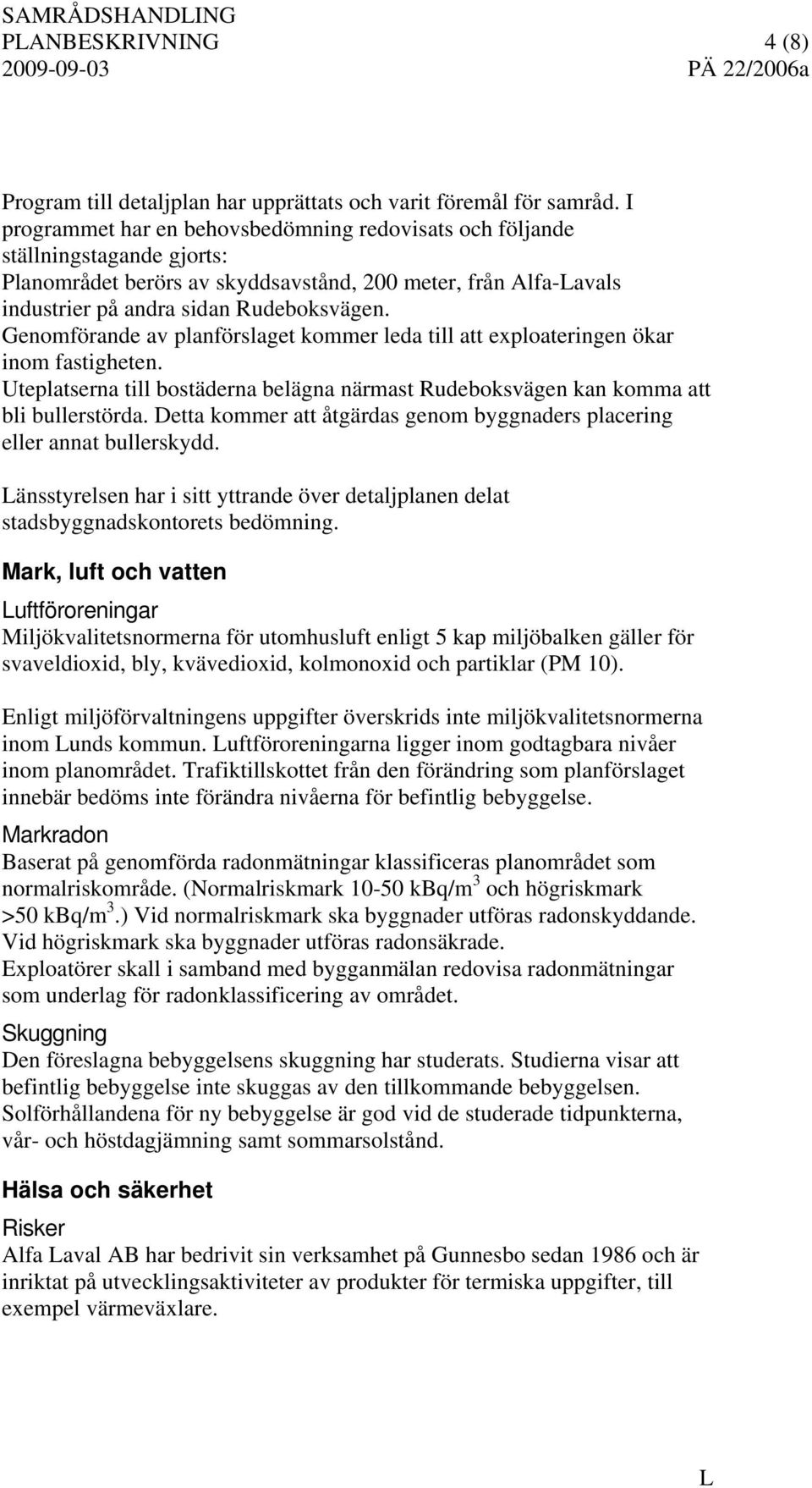 Genomförande av planförslaget kommer leda till att exploateringen ökar inom fastigheten. Uteplatserna till bostäderna belägna närmast Rudeboksvägen kan komma att bli bullerstörda.