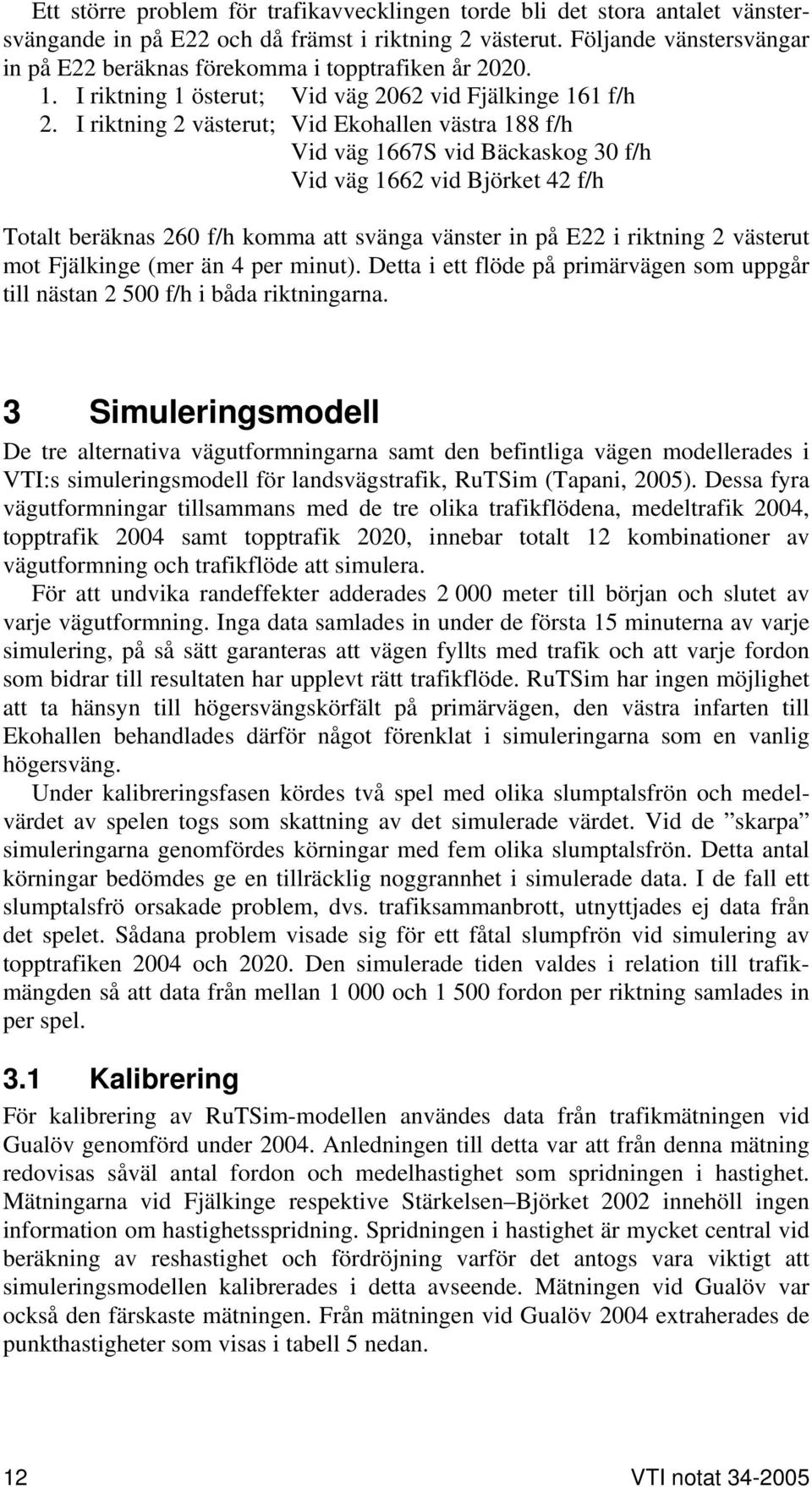 I riktning 2 västerut; Vid Ekohallen västra 188 f/h Vid väg 1667S vid Bäckaskog 3 f/h Vid väg 1662 vid Björket 42 f/h Totalt beräknas 2 f/h komma att svänga vänster in på E22 i riktning 2 västerut