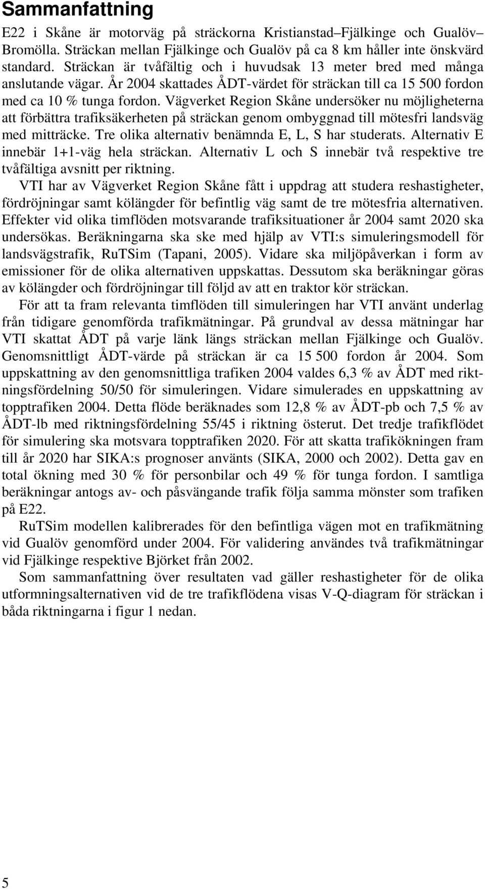 Vägverket Region Skåne undersöker nu möjligheterna att förbättra trafiksäkerheten på sträckan genom ombyggnad till mötesfri landsväg med mitträcke. Tre olika alternativ benämnda E, L, S har studerats.