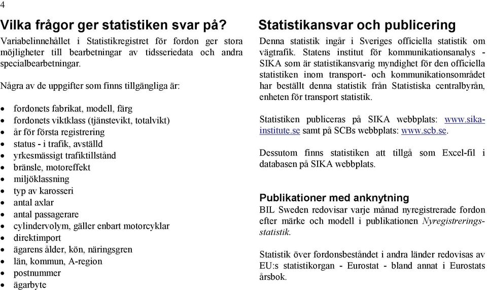 trafiktillstånd bränsle, motoreffekt miljöklassning typ av karosseri antal axlar antal passagerare cylindervolym, gäller enbart motorcyklar direktimport ägarens ålder, kön, näringsgren län, kommun,