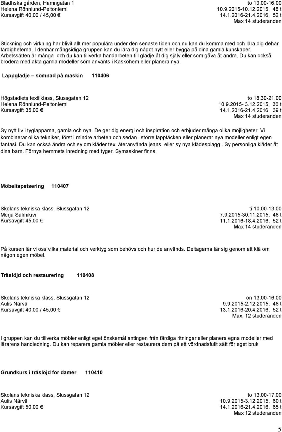 Du kan också brodera med äkta gamla modeller som använts i Kasköhem eller planera nya. Lappglädje sömnad på maskin 110406 Högstadiets textilklass, Slussgatan 12 Kursavgift 35,00 to 18.30-21.00 10.9.