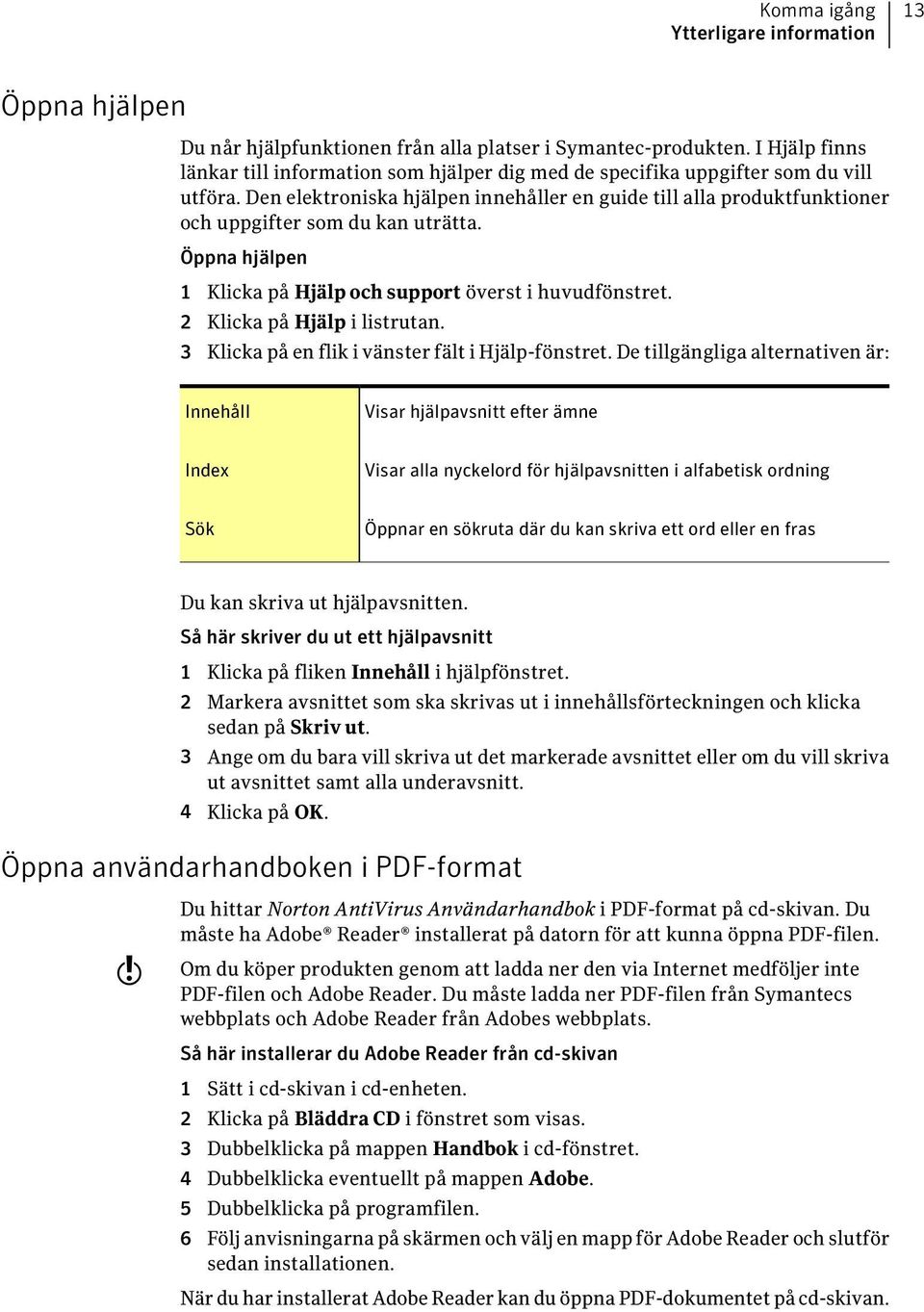 Den elektroniska hjälpen innehåller en guide till alla produktfunktioner och uppgifter som du kan uträtta. Öppna hjälpen 1 Klicka på Hjälp och support överst i huvudfönstret.