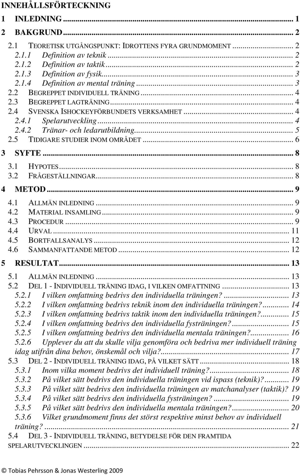 .. 5 2.5 TIDIGARE STUDIER INOM OMRÅDET... 6 3 SYFTE... 8 3.1 HYPOTES... 8 3.2 FRÅGESTÄLLNINGAR... 8 4 METOD... 9 4.1 ALLMÄN INLEDNING... 9 4.2 MATERIAL INSAMLING... 9 4.3 PROCEDUR... 9 4.4 URVAL.