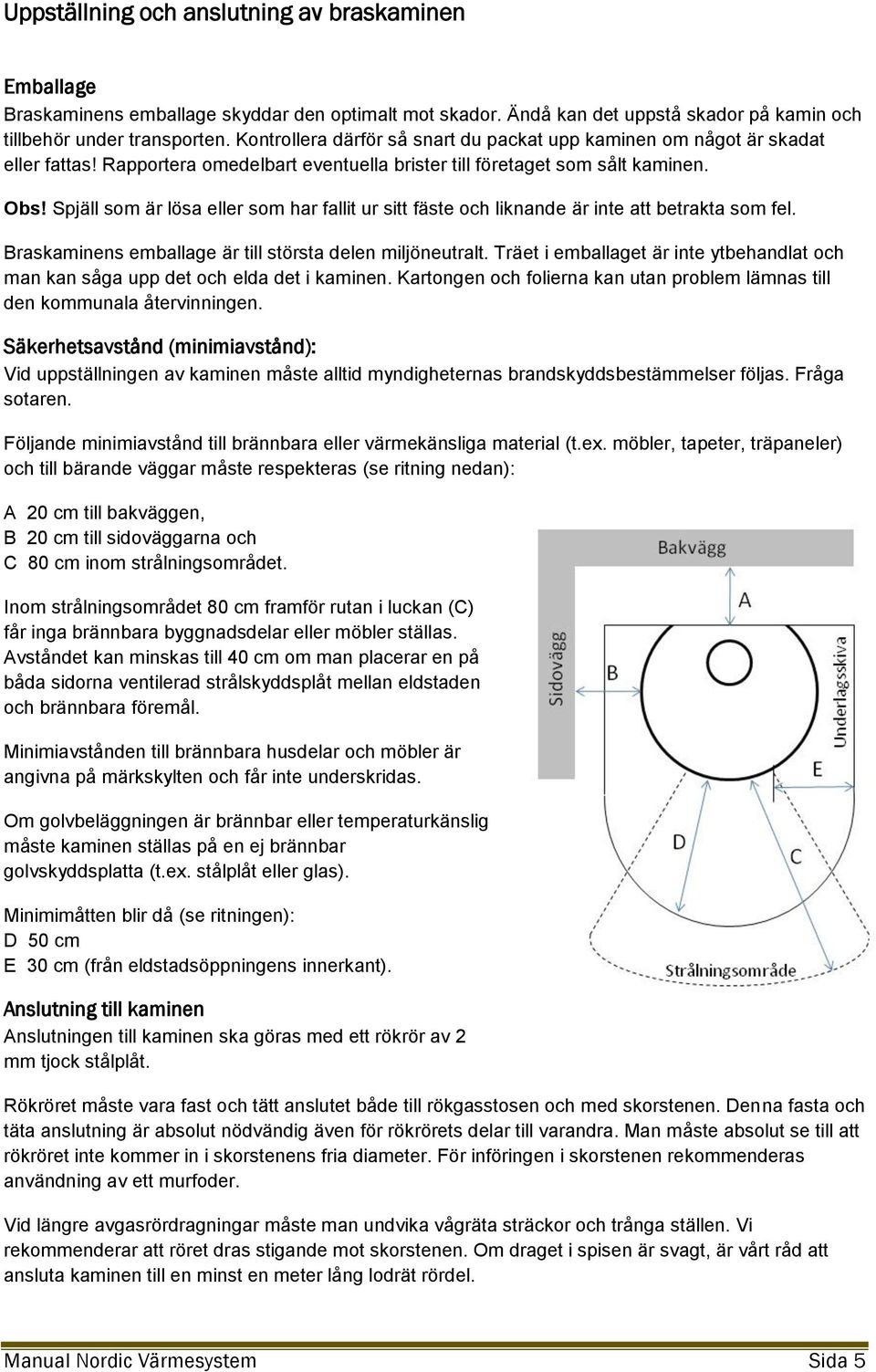 Spjäll som är lösa eller som har fallit ur sitt fäste och liknande är inte att betrakta som fel. Braskaminens emballage är till största delen miljöneutralt.