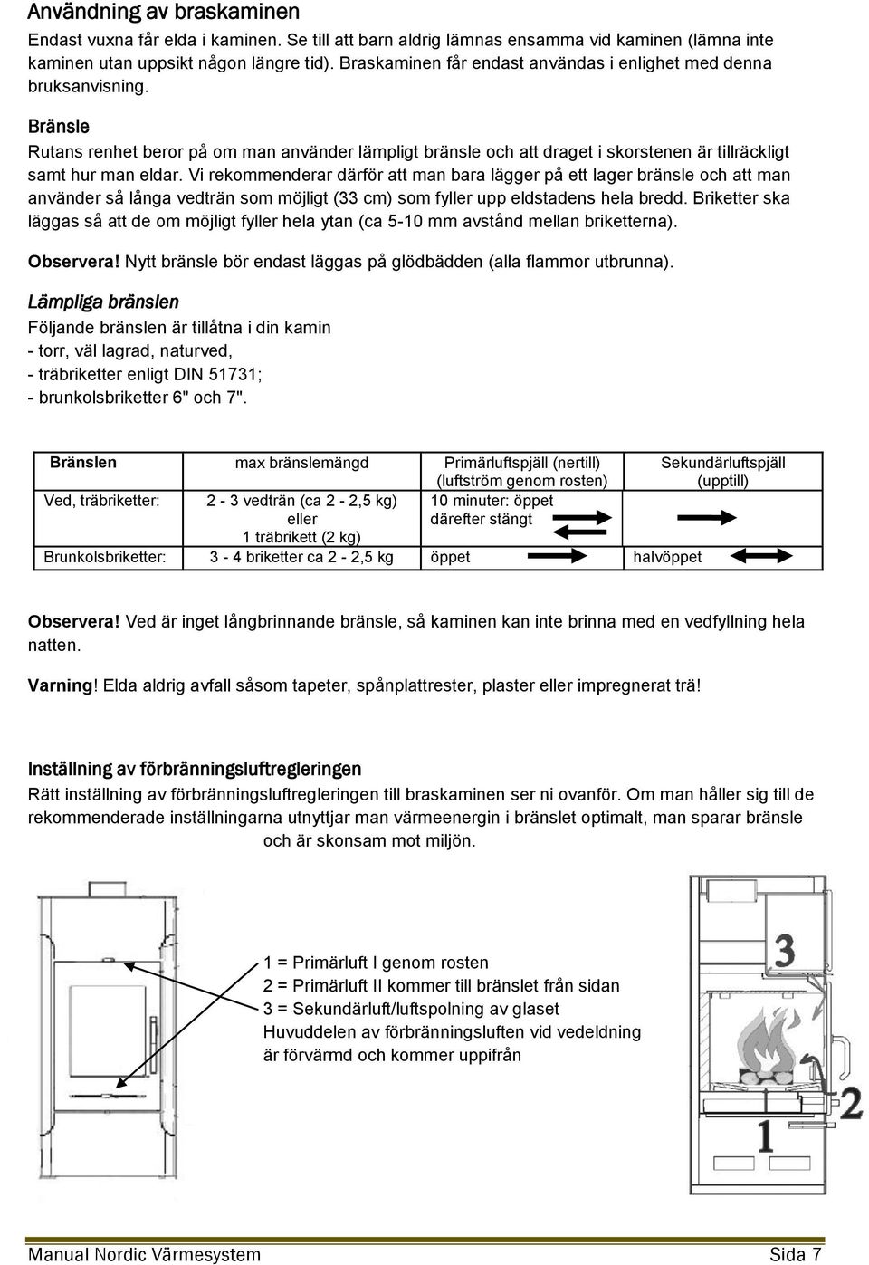 Vi rekommenderar därför att man bara lägger på ett lager bränsle och att man använder så långa vedträn som möjligt (33 cm) som fyller upp eldstadens hela bredd.