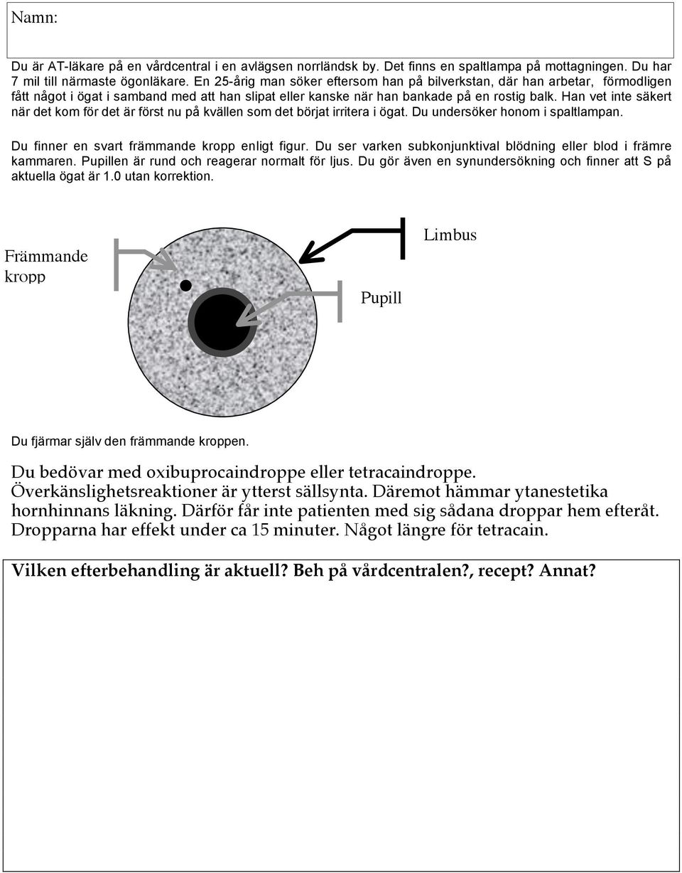 Han vet inte säkert när det kom för det är först nu på kvällen som det börjat irritera i ögat. Du undersöker honom i spaltlampan. Du finner en svart främmande kropp enligt figur.