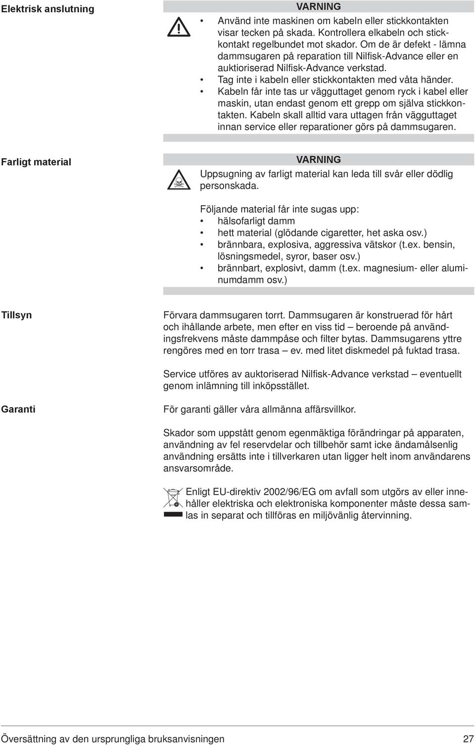 Kabeln får inte tas ur vägguttaget genom ryck i kabel eller maskin, utan endast genom ett grepp om själva stickkontakten.