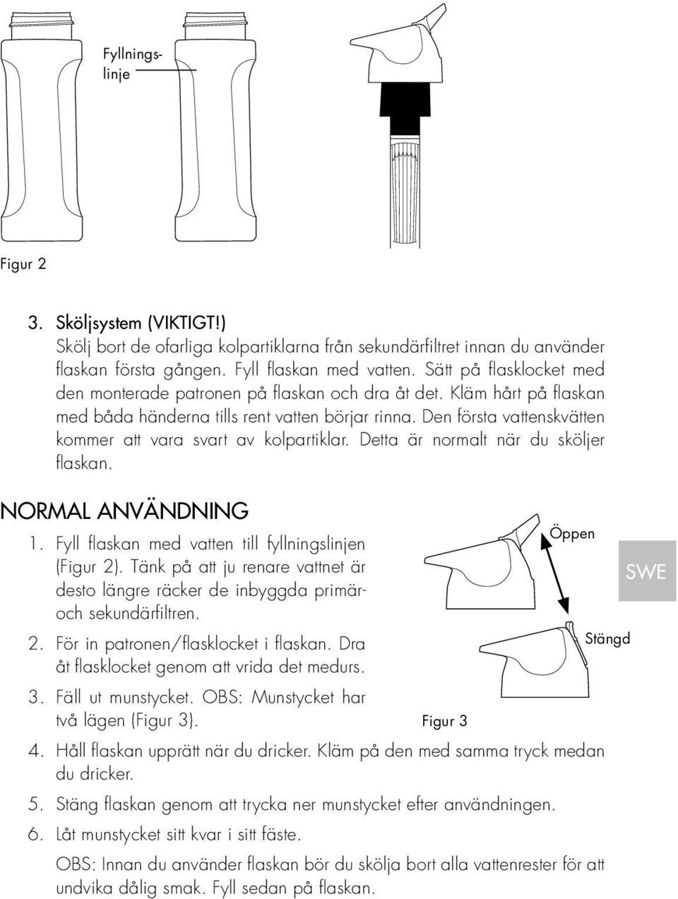 Den första vattenskvätten kommer att vara svart av kolpartiklar. Detta är normalt när du sköljer flaskan. NORMAL ANVÄNDNING Öppen 1. Fyll flaskan med vatten till fyllningslinjen (Figur 2).