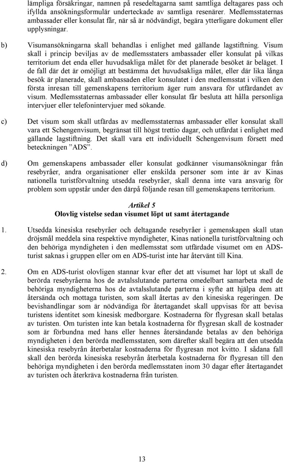 Visum skall i princip beviljas av de medlemsstaters ambassader eller konsulat på vilkas territorium det enda eller huvudsakliga målet för det planerade besöket är beläget.