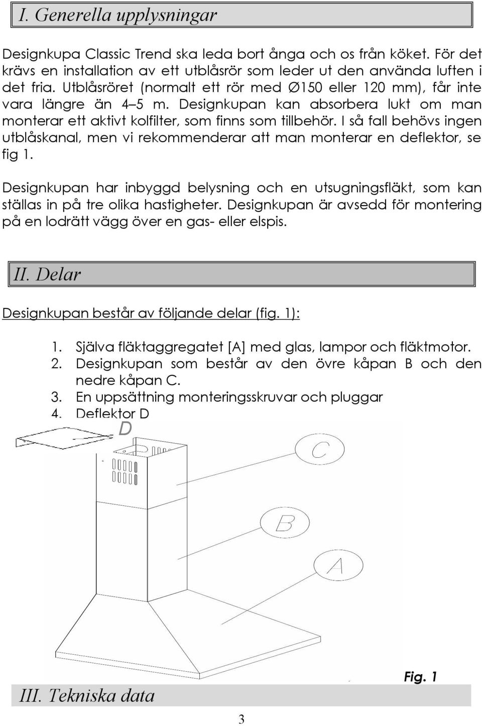 I så fall behövs ingen utblåskanal, men vi rekommenderar att man monterar en deflektor, se fig 1. Designkupan har inbyggd belysning och en utsugningsfläkt, som kan ställas in på tre olika hastigheter.