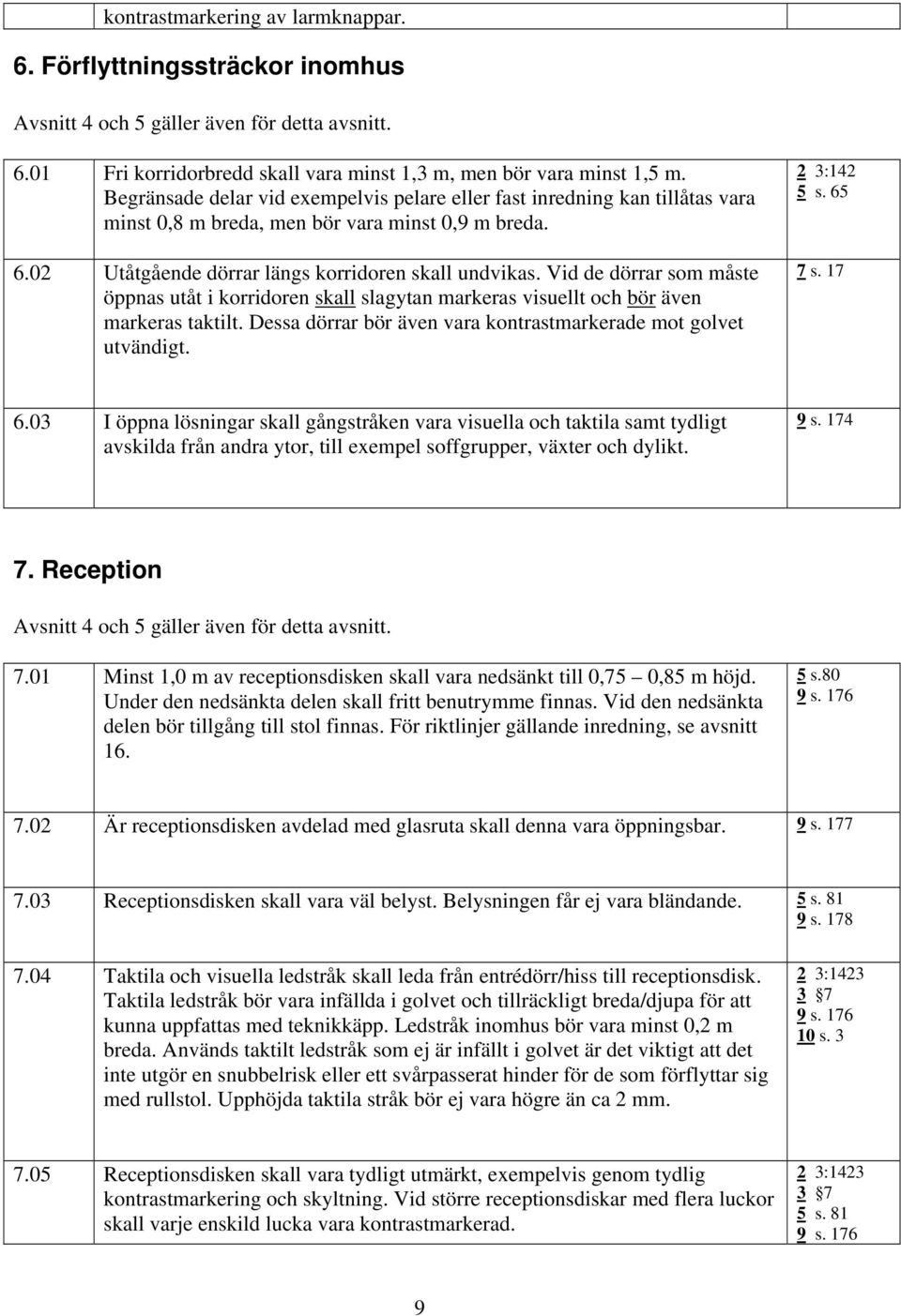 Vid de dörrar som måste öppnas utåt i korridoren skall slagytan markeras visuellt och bör även markeras taktilt. Dessa dörrar bör även vara kontrastmarkerade mot golvet utvändigt. 2 3:142 5 s. 65 7 s.