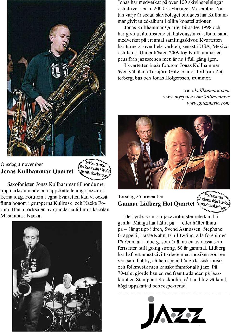 Kvartetten har turnerat över hela världen, senast i USA, Mexico och Kina. Under hösten 2009 tog Kullhammar en paus från jazzscenen men är nu i full gång igen.