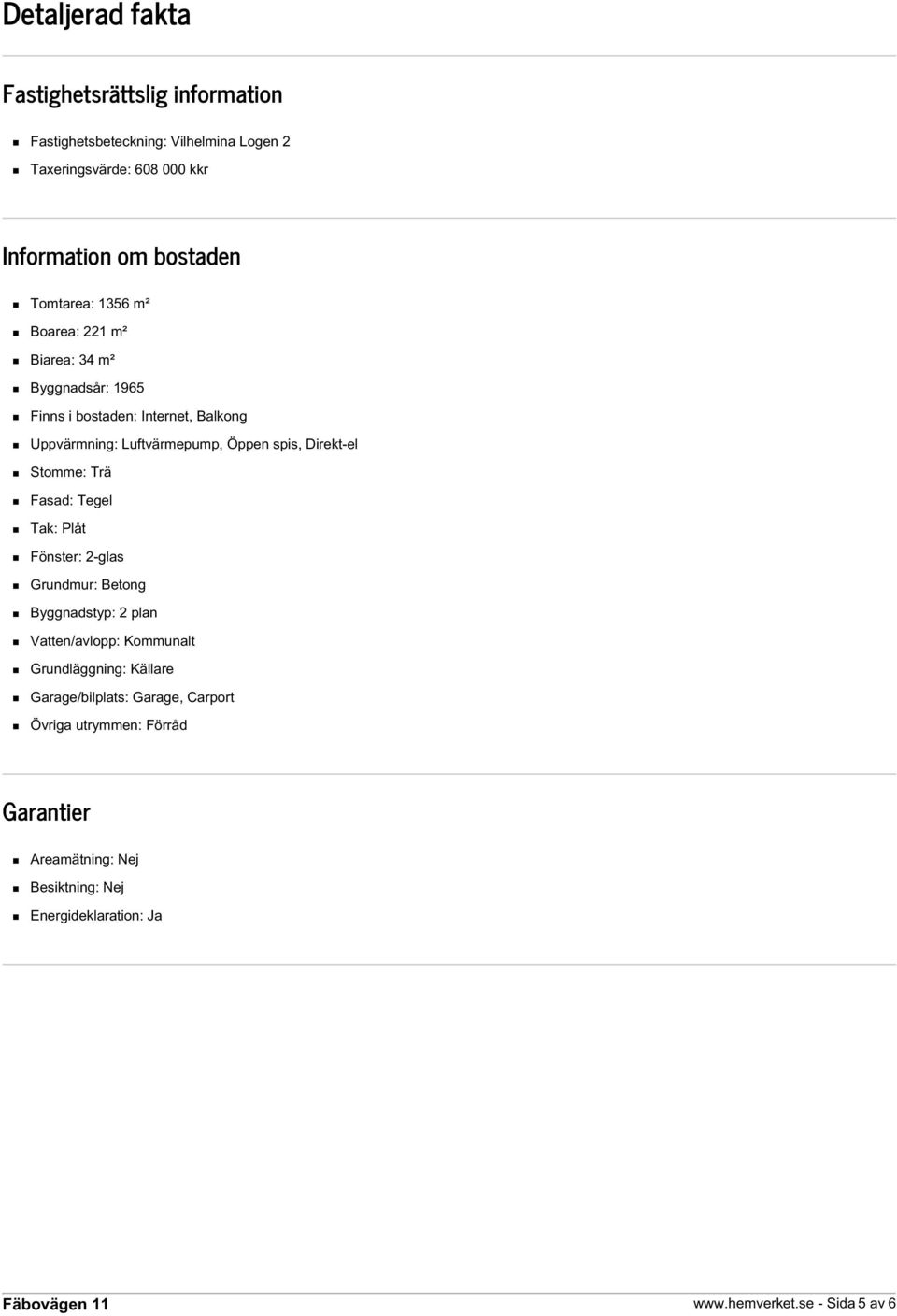 Direkt-el Stomme: Trä Fasad: Tegel Tak: Plåt Fönster: 2-glas Grundmur: Betong Byggnadstyp: 2 plan Vatten/avlopp: Kommunalt Grundläggning: