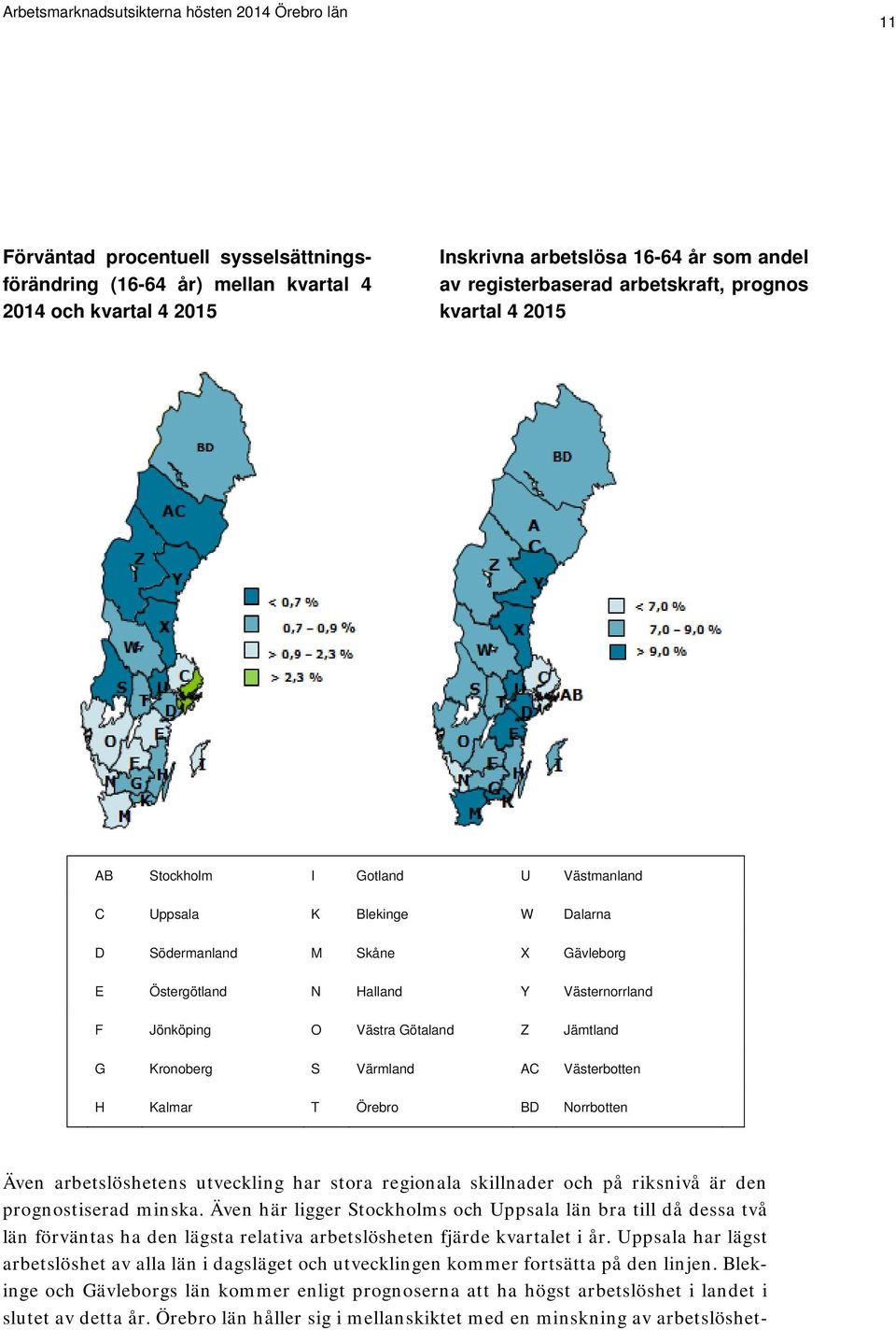 ärmland AC ästerbotten Kalmar T Örebro BD Norrbotten Även arbetslöshetens utveckling har stora regionala skillnader och på riksnivå är den prognostiserad minska.