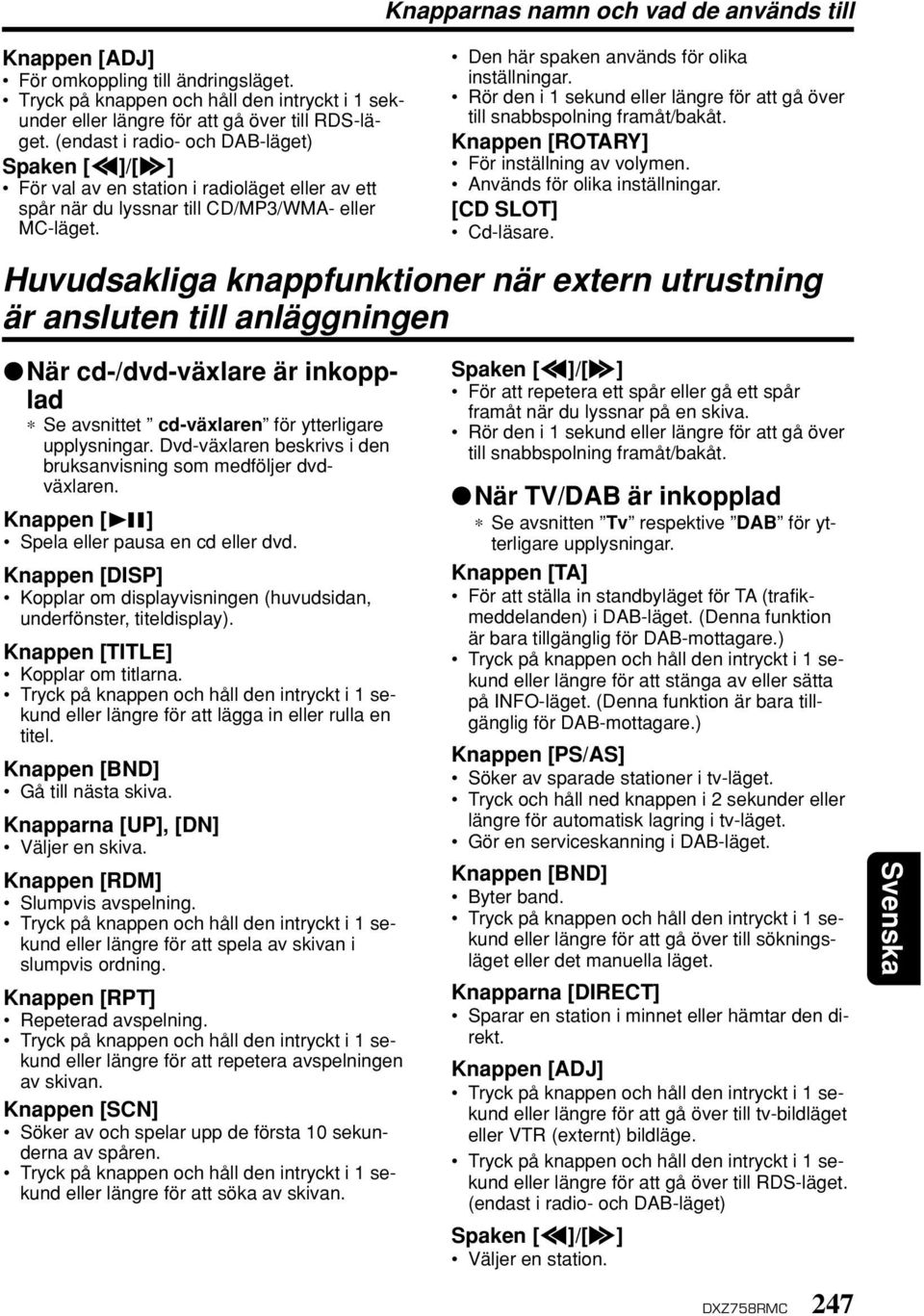 Knapparnas namn och vad de används till Den här spaken används för olika inställningar. Rör den i 1 sekund eller längre för att gå över till snabbspolning framåt/bakåt.