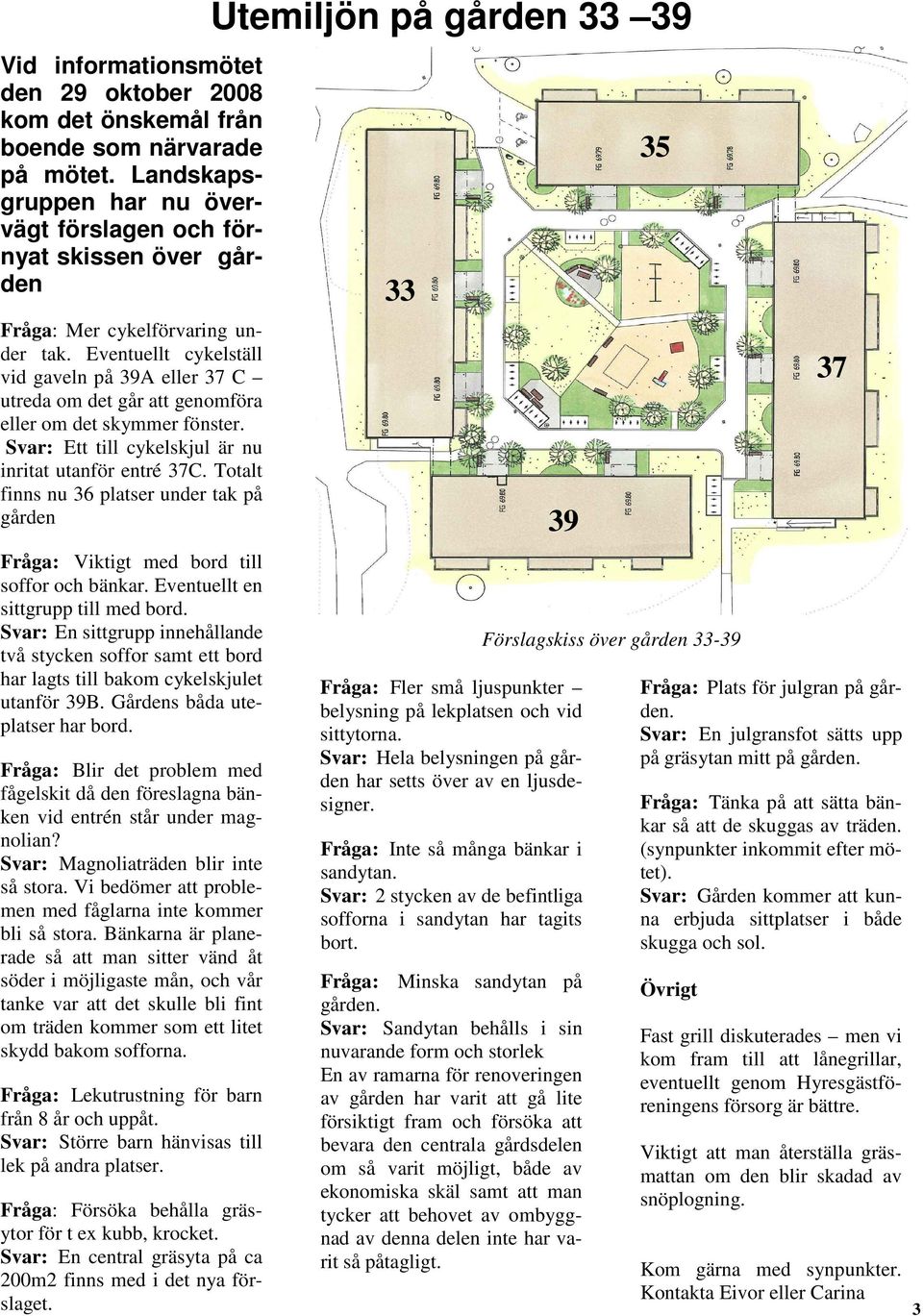 Eventuellt cykelställ vid gaveln på 39A eller 37 C utreda om det går att genomföra eller om det skymmer fönster. Svar: Ett till cykelskjul är nu inritat utanför entré 37C.