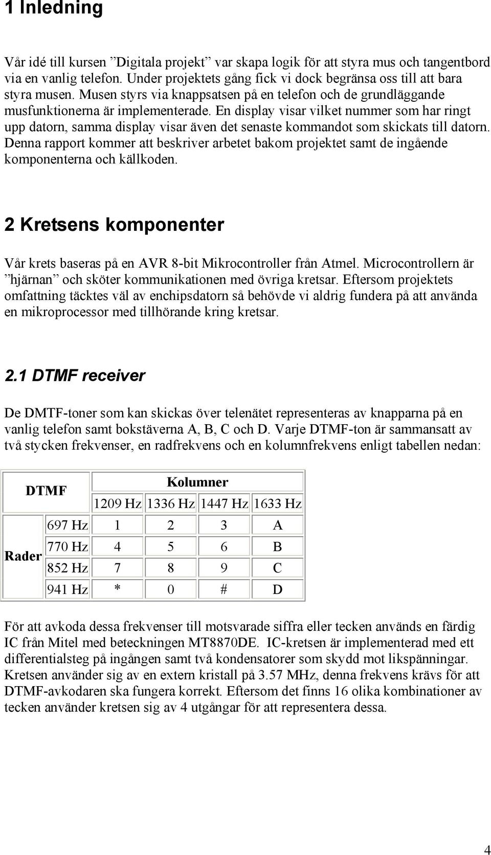 En display visar vilket nummer som har ringt upp datorn, samma display visar även det senaste kommandot som skickats till datorn.