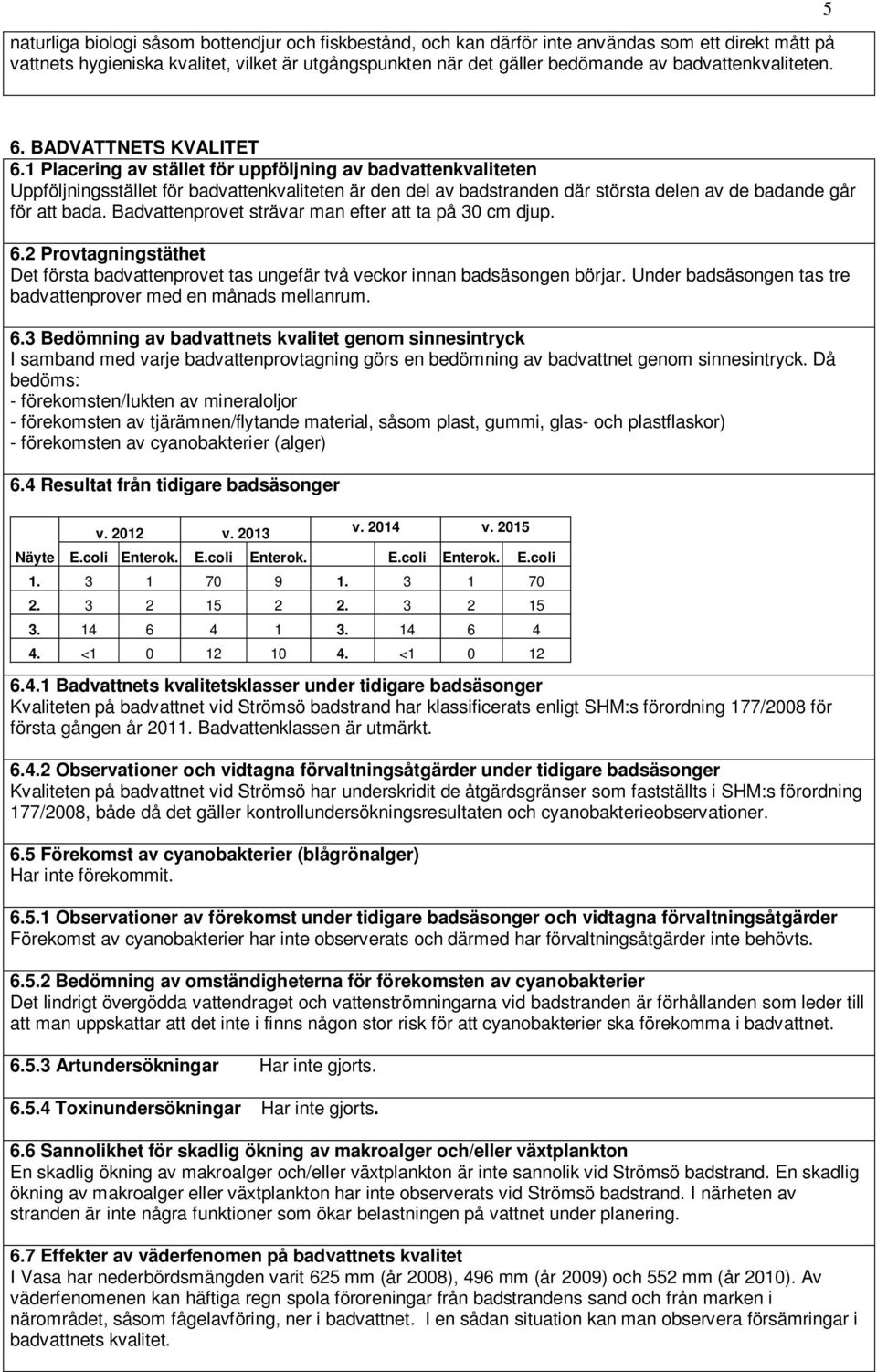 1 Placering av stället för uppföljning av badvattenkvaliteten Uppföljningsstället för badvattenkvaliteten är den del av badstranden där största delen av de badande går för att bada.