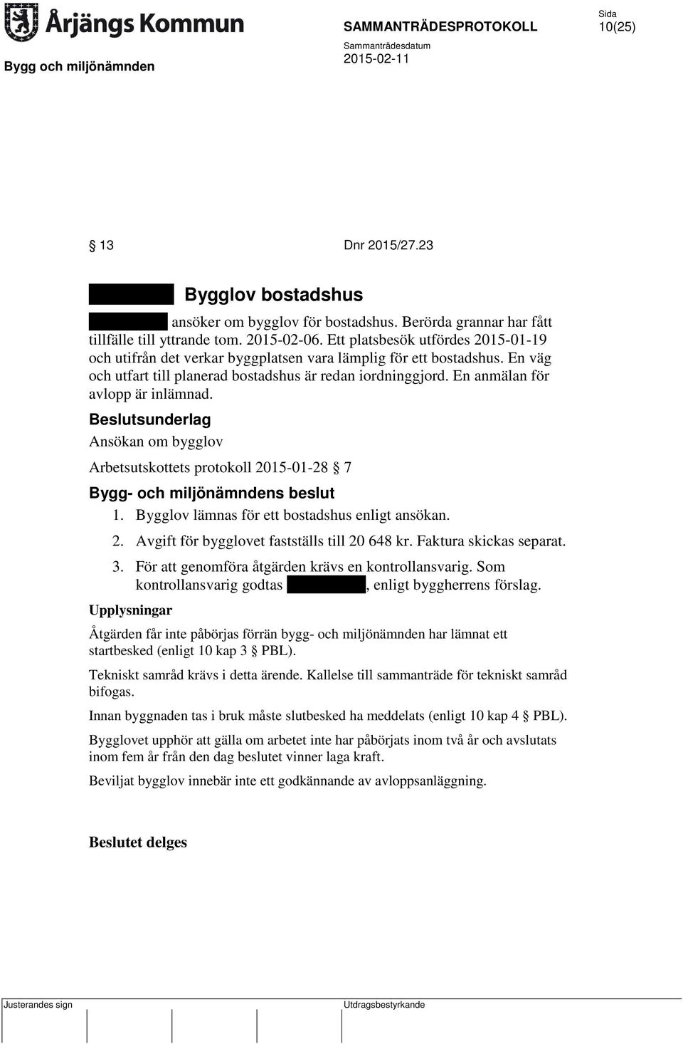 En anmälan för avlopp är inlämnad. Ansökan om bygglov Arbetsutskottets protokoll 2015-01-28 7 1. Bygglov lämnas för ett bostadshus enligt ansökan. 2. Avgift för bygglovet fastställs till 20 648 kr.