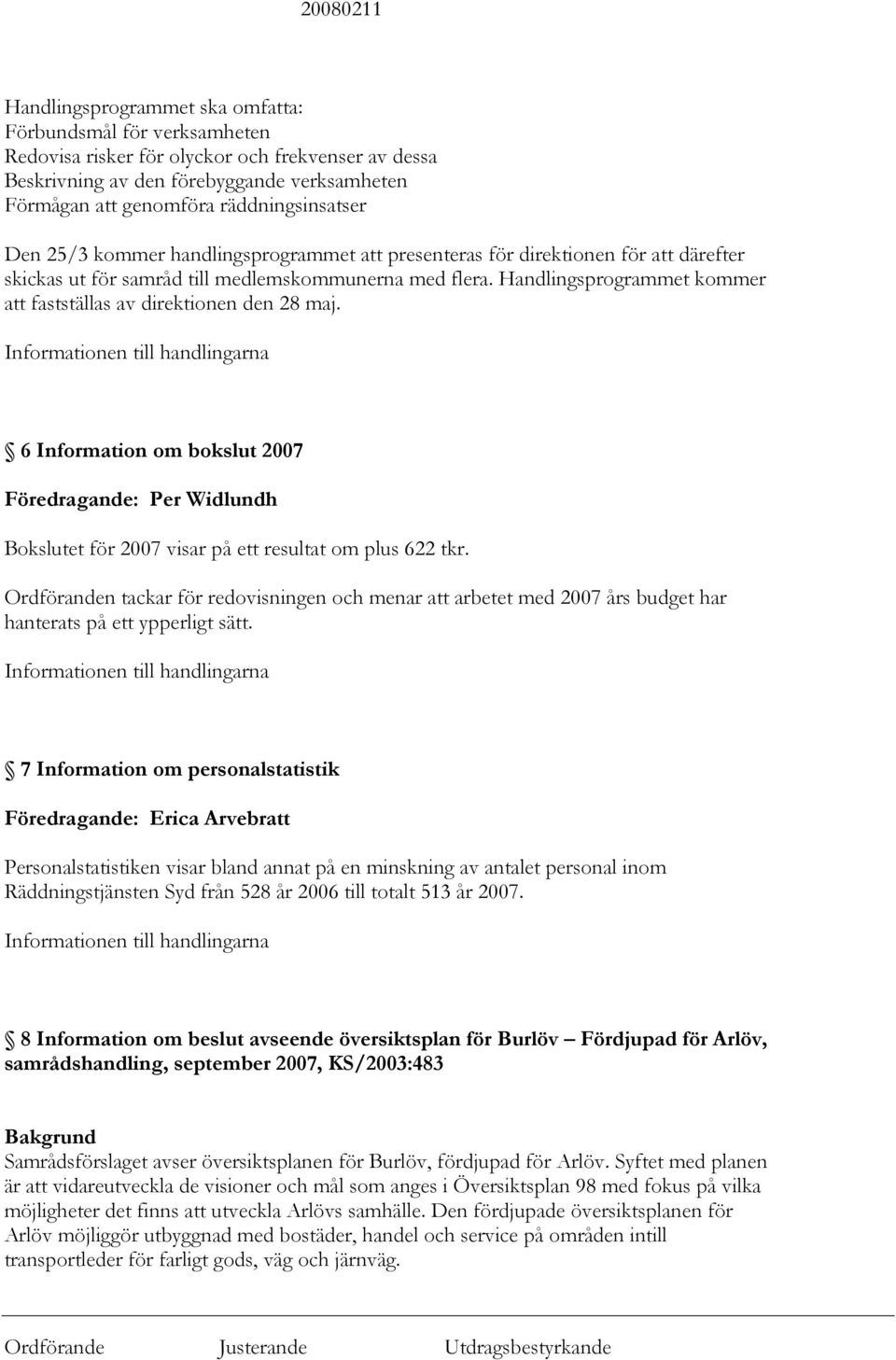 Handlingsprogrammet kommer att fastställas av direktionen den 28 maj. 6 Information om bokslut 2007 Föredragande: Per Widlundh Bokslutet för 2007 visar på ett resultat om plus 622 tkr.