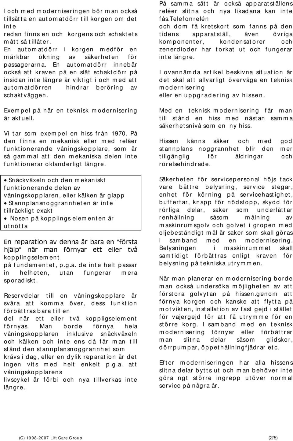 En automatdörr innebär också att kraven på en slät schaktdörr på insidan inte längre är viktigt i och med att automatdörren hindrar beröring av schaktväggen.
