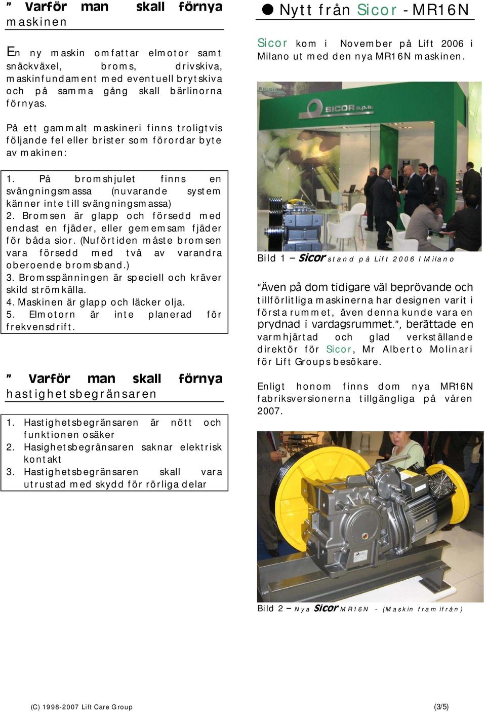 På bromshjulet finns en svängningsmassa (nuvarande system känner inte till svängningsmassa) 2. Bromsen är glapp och försedd med endast en fjäder, eller gememsam fjäder för båda sior.