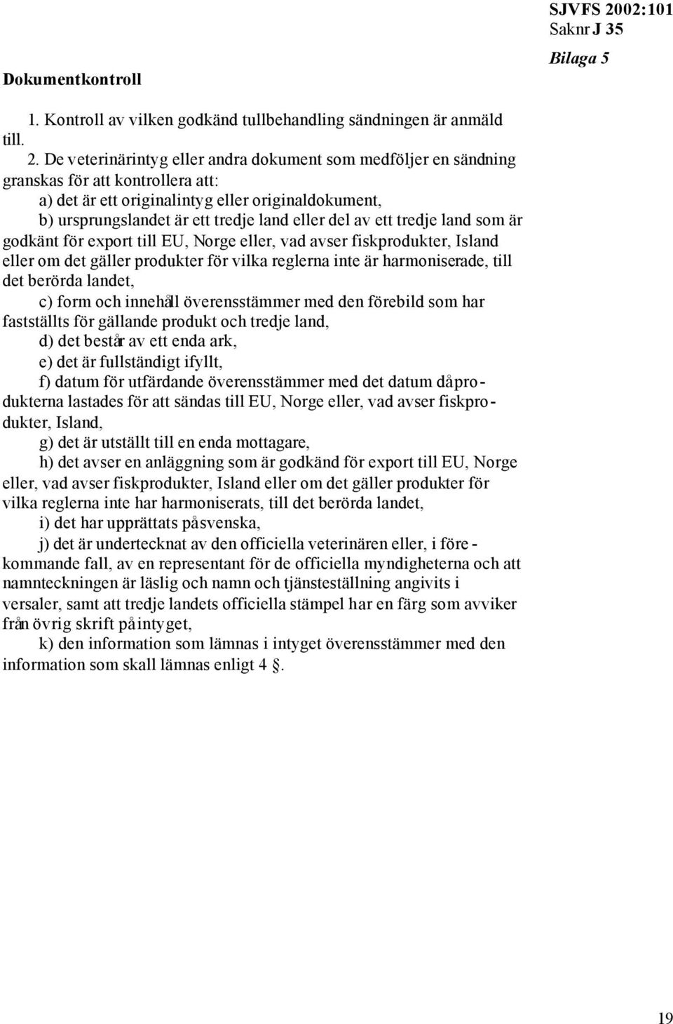 De veterinärintyg eller andra dokument som medföljer en sändning granskas för att kontrollera att: a) det är ett originalintyg eller originaldokument, b) ursprungslandet är ett tredje land eller del