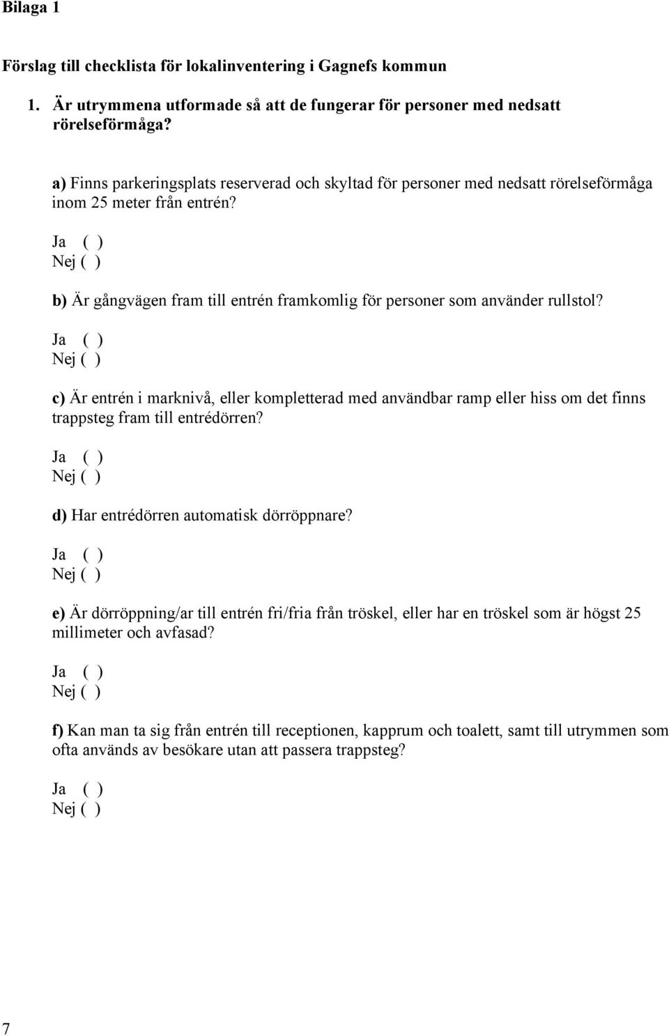 c) Är entrén i marknivå, eller kompletterad med användbar ramp eller hiss om det finns trappsteg fram till entrédörren? d) Har entrédörren automatisk dörröppnare?