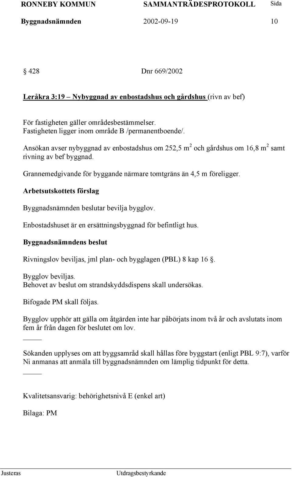 Grannemedgivande för byggande närmare tomtgräns än 4,5 m föreligger. Arbetsutskottets förslag Byggnadsnämnden beslutar bevilja bygglov. Enbostadshuset är en ersättningsbyggnad för befintligt hus.